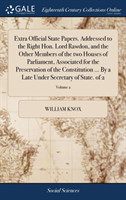 Extra Official State Papers. Addressed to the Right Hon. Lord Rawdon, and the Other Members of the Two Houses of Parliament, Associated for the Preservation of the Constitution ... by a Late Under Secretary of State. of 2; Volume 2