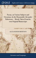 Poems, on Various Subjects and Occasions, by the Honourable Alexander Robertson ... Mostly Taken From his own Original Manuscripts