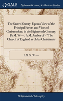 Sacred Outcry. Upon a View of the Principal Errors and Vices of Christendom, in the Eighteenth Century. By M. W----, A.M. Author of - The Church of England as old as Christianity