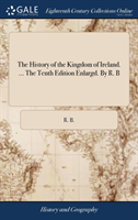 History of the Kingdom of Ireland. ... the Tenth Edition Enlargd. by R. B