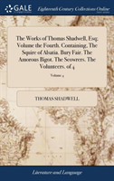 Works of Thomas Shadwell, Esq; Volume the Fourth. Containing, the Squire of Alsatia. Bury Fair. the Amorous Bigot. the Scowrers. the Volunteers. of 4; Volume 4