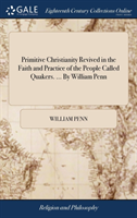 Primitive Christianity Revived in the Faith and Practice of the People Called Quakers. ... By William Penn