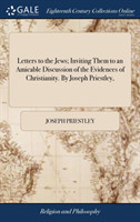 Letters to the Jews; Inviting Them to an Amicable Discussion of the Evidences of Christianity. By Joseph Priestley,