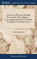 Two Letters Written by the Right Reverend Dr. Thomas Barlow, ... Concerning Justification by Faith Only. To a Minister in his Diocess [sic].