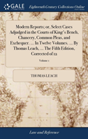 Modern Reports; Or, Select Cases Adjudged in the Courts of King's Bench, Chancery, Common Pleas, and Exchequer. ... in Twelve Volumes. ... by Thomas Leach, ... the Fifth Edition, Corrected of 12; Volume 1