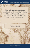 Modern Reports; Or, Select Cases Adjudged in the Courts of King's Bench, Chancery, Common Pleas, and Exchequer. Volume the Twelfth; ... the Fifth Edition, Corrected of 12; Volume 12