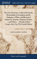 Life of Socrates, Collected from the Memorabilia of Xenophon and the Dialogues of Plato, and Illustrated Farther by Aristotle, Diodorus Siculus, ... and Others. ... by John Gilbert Cooper, Jun. Esq; The Fourth Edition