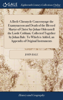 Brefe Chronycle Concernynge the Examynacyon and Death of the Blessed Martyr of Christ Syr Johan Oldecastell the Lorde Cobham. Collected Togyther by Johan Bale. to Which Is Added, an Appendix of Original Instruments