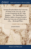 Sermons Preached Before the University of Oxford, in the Year 1784, at the Lecture Founded by the Rev. John Bampton, ... The Third Edition. To Which is Added, a Sermon Preached Before the University of Oxford, July 4, 1784, ... By Joseph White,