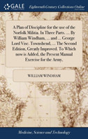 Plan of Discipline for the use of the Norfolk Militia. In Three Parts. ... By William Windham, ... and ... George Lord Visc. Townshend, ... The Second Edition, Greatly Improved. To Which now is Added, the Present Manual Exercise for the Army,