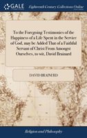 To the Foregoing Testimonies of the Happiness of a Life Spent in the Service of God, May Be Added That of a Faithful Servant of Christ from Amongst Ourselves, to Wit, David Brainard