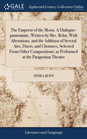 Emperor of the Moon. A Dialogue-pantomime, Written by Mrs. Behn; With Alterations, and the Addition of Several Airs, Duets, and Choruses, Selected From Other Compositions; as Performed at the Patagonian Theatre