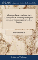 Dialogue Between a Curat and a Country-Man, Concerning the English-Service, or Common-Prayer-Book of England