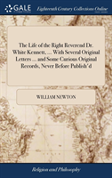 Life of the Right Reverend Dr. White Kennett, ... with Several Original Letters ... and Some Curious Original Records, Never Before Publish'd