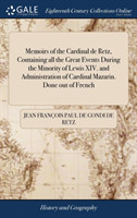 Memoirs of the Cardinal de Retz, Containing all the Great Events During the Minority of Lewis XIV. and Administration of Cardinal Mazarin. Done out of French