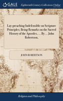 Lay-Preaching Indefensible on Scripture Principles; Being Remarks on the Sacred History of the Apostles, ... by ... John Robertson,