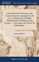 Sermon Preach'd at Frome, in the County of Somerset, January the 20th 1714/5. Being the day of Publick Thanksgiving for His Majesty King George's ... Accession to the Throne. By John Bowden.