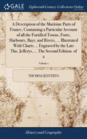 Description of the Maritime Parts of France, Containing a Particular Account of all the Fortified Towns, Forts, Harbours, Bays, and Rivers, ... Illustrated With Charts ... Engraved by the Late Tho. Jefferys, ... The Second Edition. of 2; Volume 1