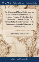 History and Martial Atchievements, of the Robertson's of Strowan. As ... Selected From the Works of the Best Historians, ... And the Poems. On Various Subjects and Occasions, by the Honourable Alexander Robertson of Strowan, Esq;