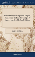 Familiar Letters on Important Subjects, Wrote from the Year 1618 to 1650. by James Howell, ... the Tenth Edition