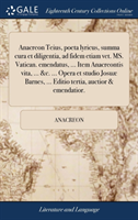 Anacreon Teius, Poeta Lyricus, Summa Cura Et Diligentia, Ad Fidem Etiam Vet. Ms. Vatican. Emendatus, ... Item Anacreontis Vita, ... &c. ... Opera Et Studio Josuae Barnes, ... Editio Tertia, Auctior & Emendatior.