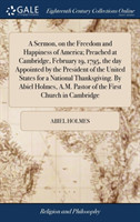 Sermon, on the Freedom and Happiness of America; Preached at Cambridge, February 19, 1795, the Day Appointed by the President of the United States for a National Thanksgiving. by Abiel Holmes, A.M. Pastor of the First Church in Cambridge