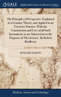 Principles of Perspective, Explained in a Genuine Theory, and Applied in an Extensive Practice; With the Construction and Uses of All Such Instruments as Are Subservient to the Purposes of This Science. by Robert Bradberry