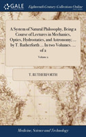 System of Natural Philosophy, Being a Course of Lectures in Mechanics, Optics, Hydrostatics, and Astronomy; ... by T. Rutherforth ... in Two Volumes. ... of 2; Volume 2