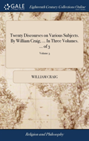 Twenty Discourses on Various Subjects. by William Craig, ... in Three Volumes. ... of 3; Volume 3