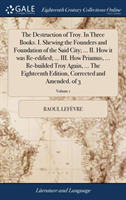 Destruction of Troy. In Three Books. I. Shewing the Founders and Foundation of the Said City; ... II. How it was Re-edified; ... III. How Priamus, ... Re-builded Troy Again, ... The Eighteenth Edition, Corrected and Amended. of 3; Volume 1