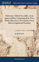 Robertson's British Tax-tables, on an Improved Plan; Containing all the Taxes Which Affect Every Description of men, Both in England and Scotland.