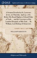 Sermon Preached at St. Lawrence Jewry, on Thursday, April 30, 1767, Before His Royal Highness Edward Duke of York, ... and the Governers of the London-Hospital, at Mile-End, ... by William, Lord Bishop of Gloucester.