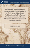 Letter from M. Christian Mayer, Astronomer to the Elector Palatine, to Mr. N. N. on the Going of a New Pendulum Clock, Made by Mr. John Arnold, and Set Up in the Elector's Observatory at Manheim. (Translated from the German.)