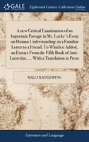 New Critical Examination of an Important Passage in Mr. Locke's Essay on Human Understanding; In a Familiar Letter to a Friend. to Which Is Added, an Extract from the Fifth Book of Anti-Lucretius, ... with a Translation in Prose
