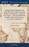 Inquiry Into the Opinions of the Learned Christians, Both Ancient and Modern Concerning the Generation of Jesus Christ; ... Now First Published by the Editor of Benj. Ben Mordecai's Seven Letters to Elisha Levi