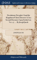 Desolations Decypher'd and the Kingdom of Christ Discover'd. in a Second Discourse Upon Ezekiel XXI. Ver. 27. ... by Joseph Jacob