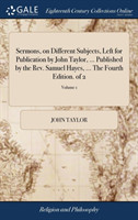 Sermons, on Different Subjects, Left for Publication by John Taylor, ... Published by the Rev. Samuel Hayes, ... the Fourth Edition. of 2; Volume 1