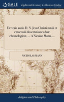 De veris annis D. N. Jesu Christi natali et emortuali dissertationes duae chronologicae, ... A Nicolao Mann, ...
