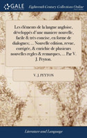 Les Elements de la Langue Angloise, Developpes d'Une Maniere Nouvelle, Facile & Tres Concise, En Forme de Dialogues; ... Nouvelle Edition, Revue, Corrigee, & Enrichie de Plusieurs Nouvelles Regles & Remarques, ... Par V. J. Peyton.