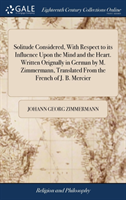 Solitude Considered, with Respect to Its Influence Upon the Mind and the Heart. Written Orignally in German by M. Zimmermann, Translated from the French of J. B. Mercier