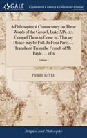 Philosophical Commentary on These Words of the Gospel, Luke XIV. 23. Compel Them to Come in, That my House may be Full. In Four Parts. ... Translated From the French of Mr. Bayle, ... of 2; Volume 1