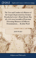 View and Conduct of a Minister of the Gospel, Represented in a Sermon Preached at Lewin's-Mead, Bristol, May 28, 1776, in an Assembly of Protestant Dissenting Ministers of Different Denominations, ... By John Ward