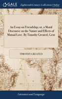 Essay on Friendship; Or, a Moral Discourse on the Nature and Effects of Mutual Love. by Timothy Greated, Gent