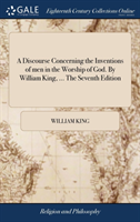 Discourse Concerning the Inventions of men in the Worship of God. By William King, ... The Seventh Edition