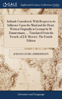 Solitude Considered, with Respect to Its Influence Upon the Mind and the Heart. Written Originally in German by M. Zimmermann, ... Translated from the French, of J.B. Mercier. the Fourth Edition