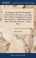 Draughts of the Most Remarkable Fortified Towns of Europe, in 44 Copper Plates. with a Geographical Description of the Said Places. and the History of the Sieges They Have Sustain'd, ... by Mr. Boyer