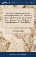 Theatrum Poetarum Anglicanorum. Containing the Names and Characters of All the English Poets, from the Reign of Henry III. to the Close of the Reign of Queen Elizabeth. by Edward Phillips,