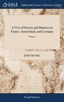 A View of Society and Manners in France, Switzerland, and Germany: With Anecdotes Relating to Some Eminent Characters. By John Moore, M.D. Second Edit