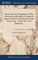 Concise Rules for Computing the Effects of Refraction and Parallax in Varying the Apparent Distance of the Moon from the Sun or a Star; ... by the Rev. Nevil Maskelyne,