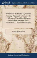 Remarks on the Hadley's Quadrant, Tending Principally to Remove the Difficulties Which Have Hitherto Attended the Use of the Back-Observation, ... by Nevil Maskelyne,